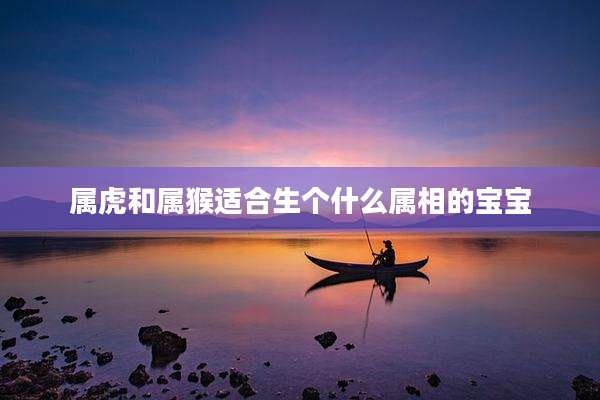 属虎和属猴适合生个什么属相的宝宝