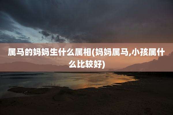 属马的妈妈生什么属相(妈妈属马,小孩属什么比较好)