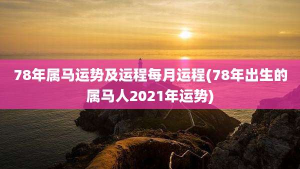 78年属马运势及运程每月运程(78年出生的属马人2021年运势)