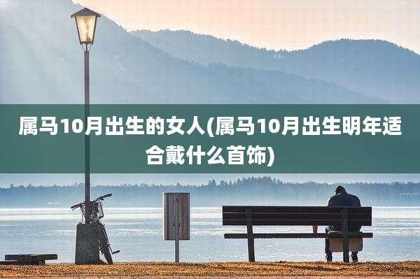 属马10月出生的女人(属马10月出生明年适合戴什么首饰)