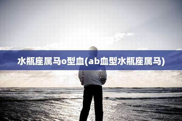 水瓶座属马o型血(ab血型水瓶座属马)