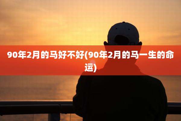 90年2月的马好不好(90年2月的马一生的命运)