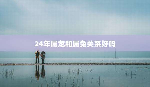 24年属龙和属兔关系好吗