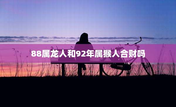 88属龙人和92年属猴人合财吗