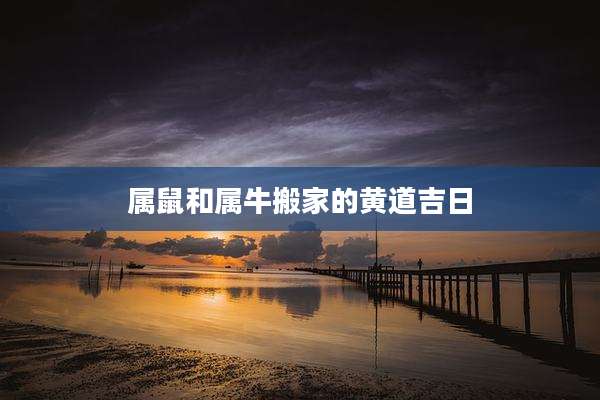 属鼠和属牛搬家的黄道吉日