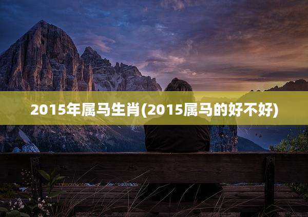 2015年属马生肖(2015属马的好不好)