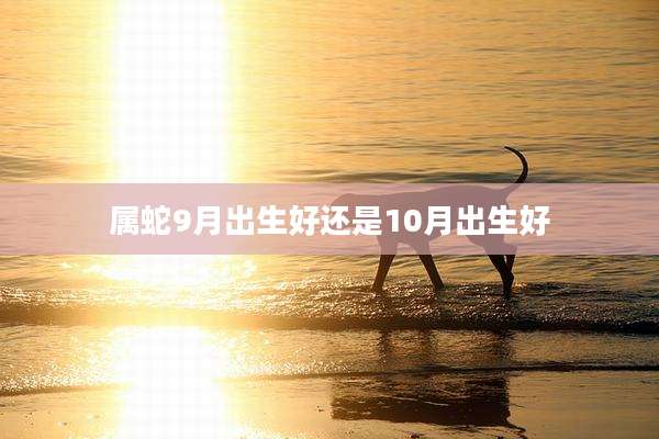属蛇9月出生好还是10月出生好