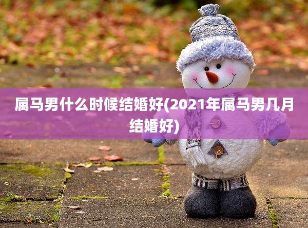 属马男什么时候结婚好(2021年属马男几月结婚好)