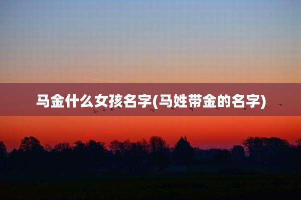 马金什么女孩名字(马姓带金的名字)