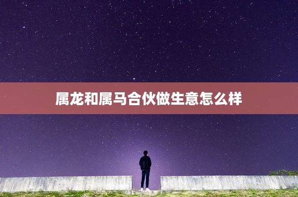 属龙和属马合伙做生意怎么样