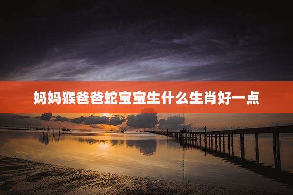 妈妈猴爸爸蛇宝宝生什么生肖好一点