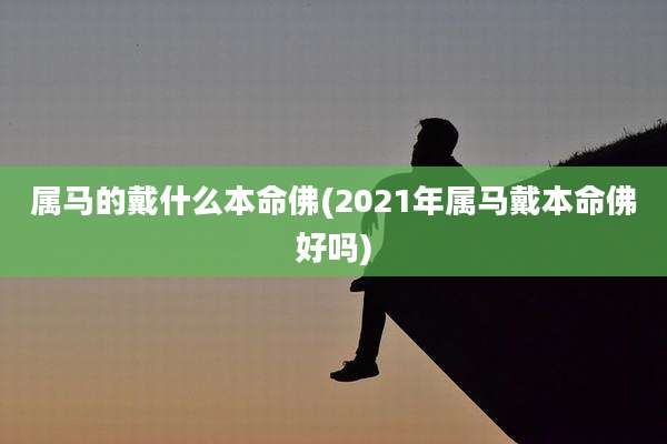 属马的戴什么本命佛(2021年属马戴本命佛好吗)