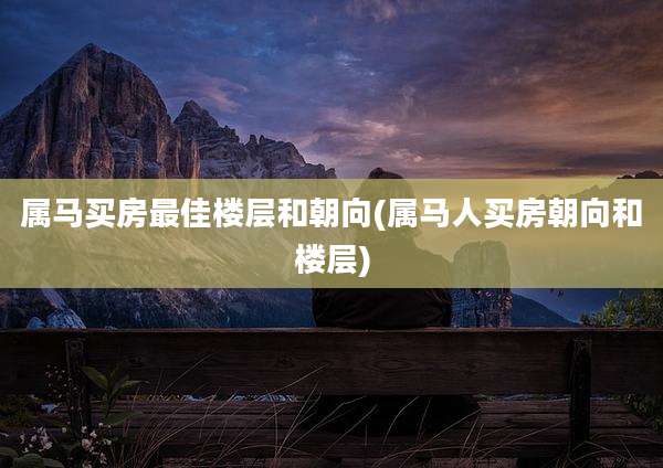 属马买房最佳楼层和朝向(属马人买房朝向和楼层)