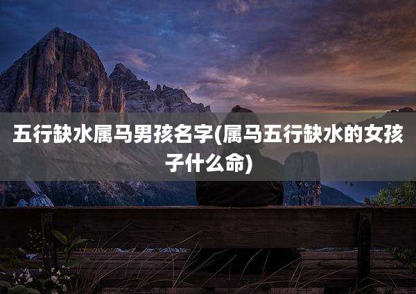 五行缺水属马男孩名字(属马五行缺水的女孩子什么命)