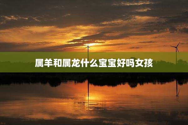 属羊和属龙什么宝宝好吗女孩