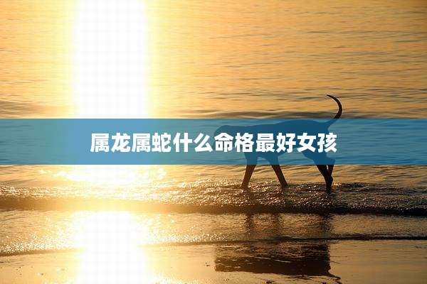 属龙属蛇什么命格最好女孩