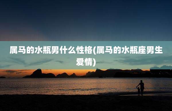 属马的水瓶男什么性格(属马的水瓶座男生爱情)