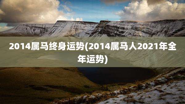 2014属马终身运势(2014属马人2021年全年运势)