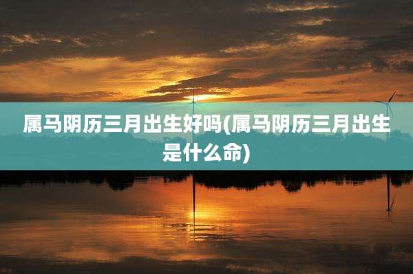 属马阴历三月出生好吗(属马阴历三月出生是什么命)