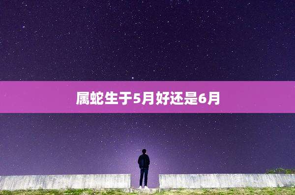 属蛇生于5月好还是6月