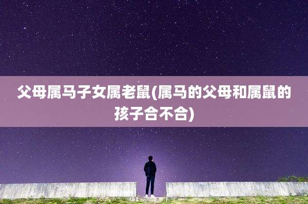 父母属马子女属老鼠(属马的父母和属鼠的孩子合不合)