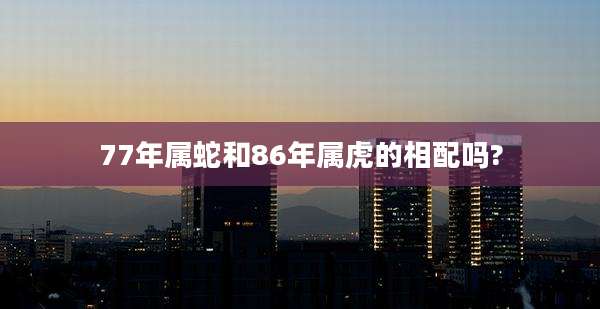 77年属蛇和86年属虎的相配吗?