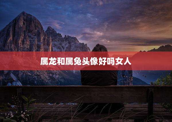 属龙和属兔头像好吗女人