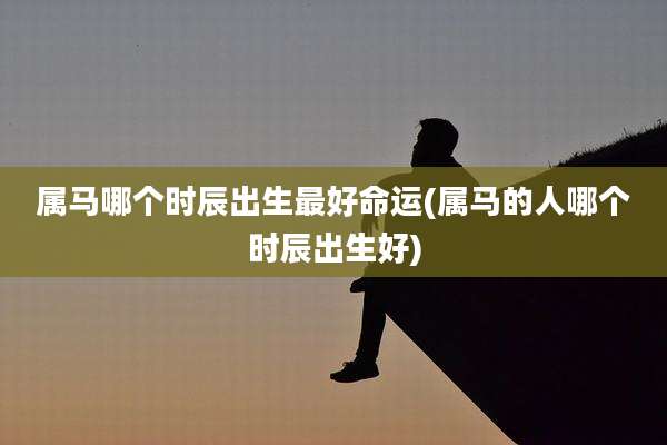 属马哪个时辰出生最好命运(属马的人哪个时辰出生好)