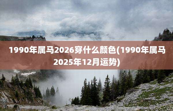 1990年属马2026穿什么颜色(1990年属马2025年12月运势)