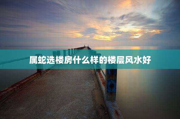 属蛇选楼房什么样的楼层风水好