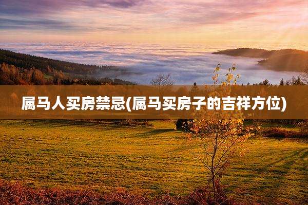 属马人买房禁忌(属马买房子的吉祥方位)