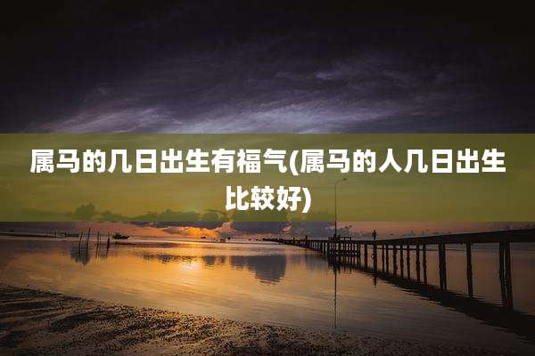 属马的几日出生有福气(属马的人几日出生比较好)