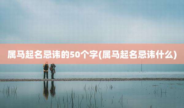 属马起名忌讳的50个字(属马起名忌讳什么)