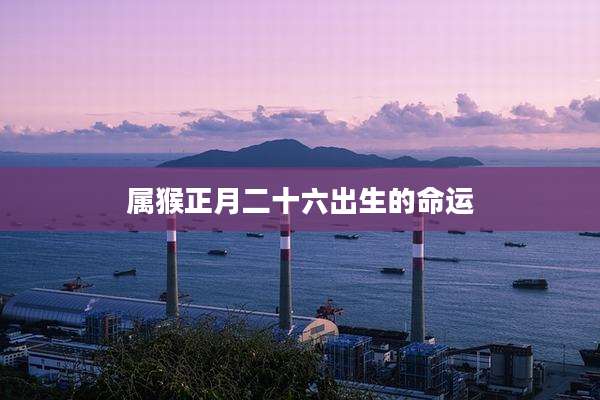 属猴正月二十六出生的命运