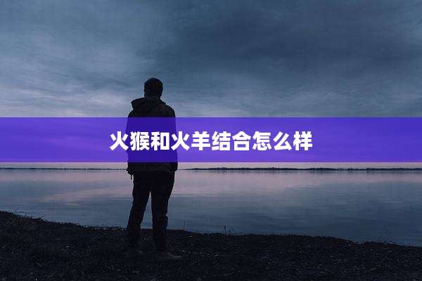 火猴和火羊结合怎么样