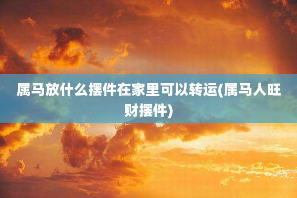 属马放什么摆件在家里可以转运(属马人旺财摆件)