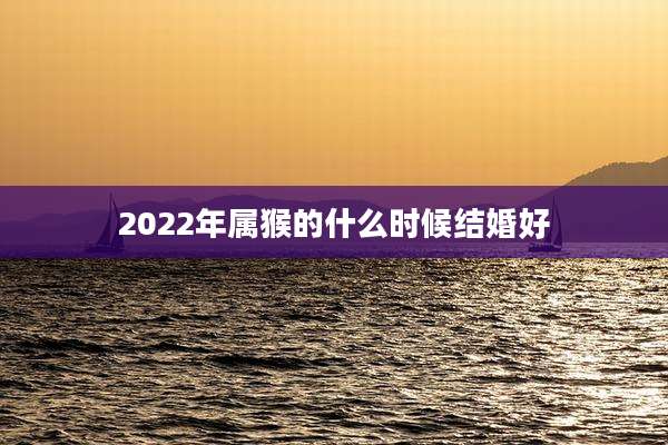 2022年属猴的什么时候结婚好