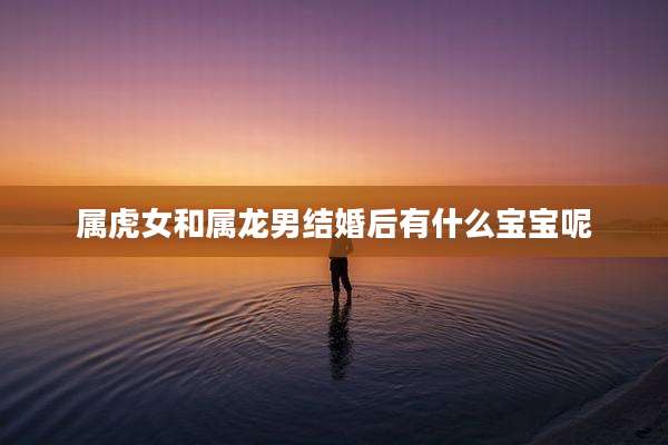 属虎女和属龙男结婚后有什么宝宝呢