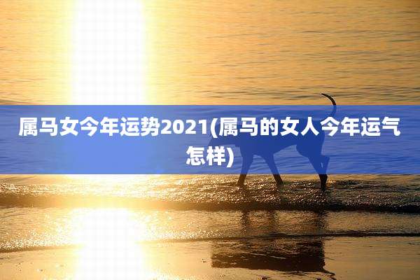 属马女今年运势2021(属马的女人今年运气怎样)