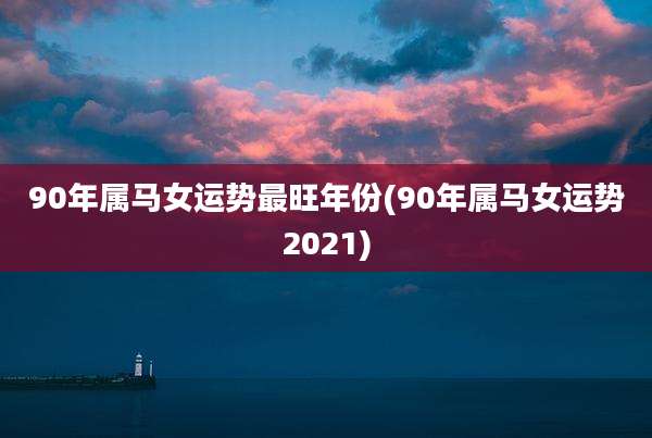 90年属马女运势最旺年份(90年属马女运势2021)