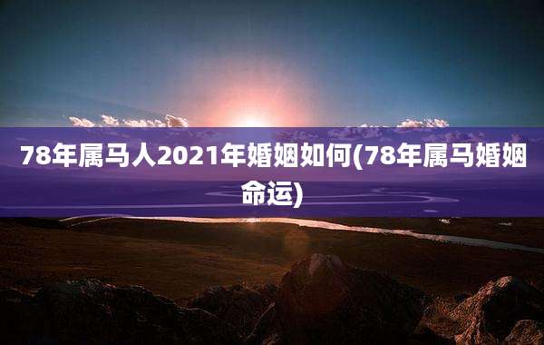 78年属马人2021年婚姻如何(78年属马婚姻命运)