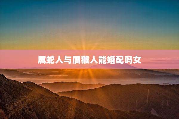 属蛇人与属猴人能婚配吗女