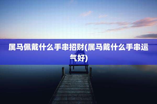 属马佩戴什么手串招财(属马戴什么手串运气好)