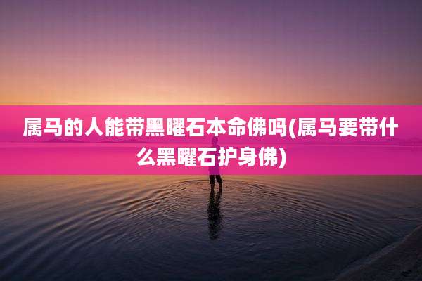属马的人能带黑曜石本命佛吗(属马要带什么黑曜石护身佛)