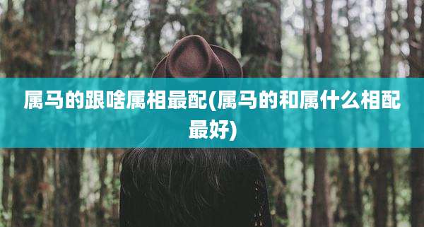 属马的跟啥属相最配(属马的和属什么相配最好)