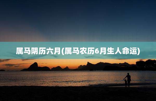 属马阴历六月(属马农历6月生人命运)