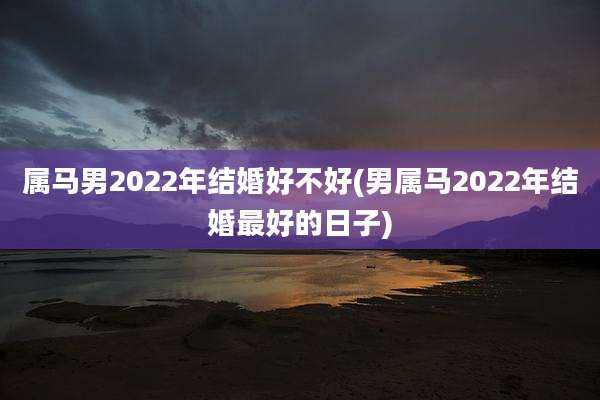 属马男2022年结婚好不好(男属马2022年结婚最好的日子)