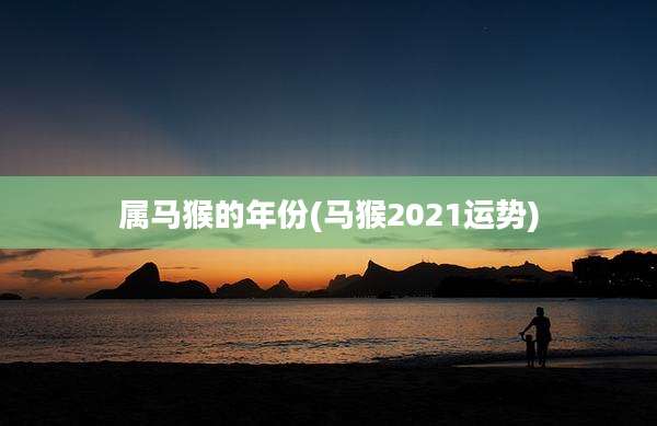 属马猴的年份(马猴2021运势)