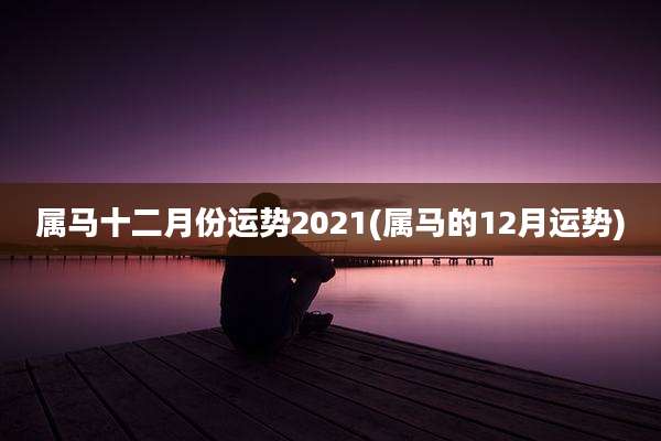 属马十二月份运势2021(属马的12月运势)
