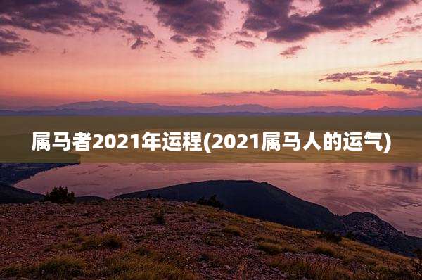 属马者2021年运程(2021属马人的运气)